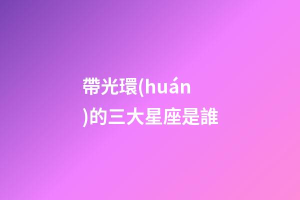 帶光環(huán)的三大星座是誰