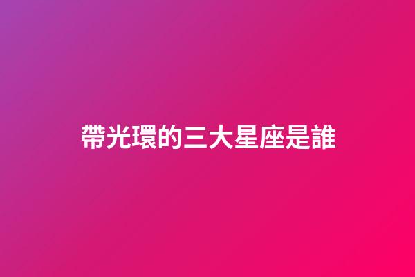 帶光環的三大星座是誰