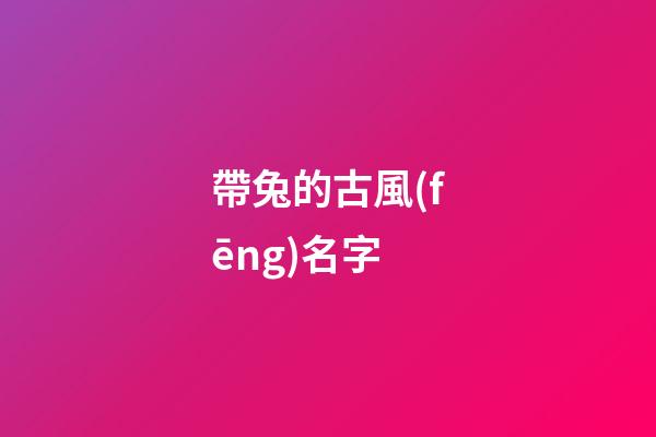 帶兔的古風(fēng)名字(帶兔的好聽的昵稱)-第1張-寶寶起名-玄機(jī)派