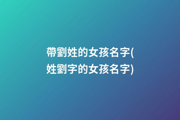 帶劉姓的女孩名字(姓劉字的女孩名字)