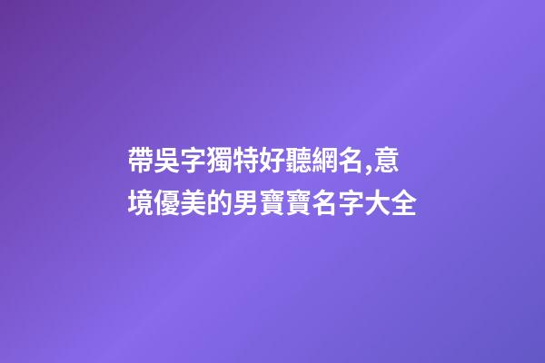 帶吳字獨特好聽網名,意境優美的男寶寶名字大全-第1張-觀點-玄機派