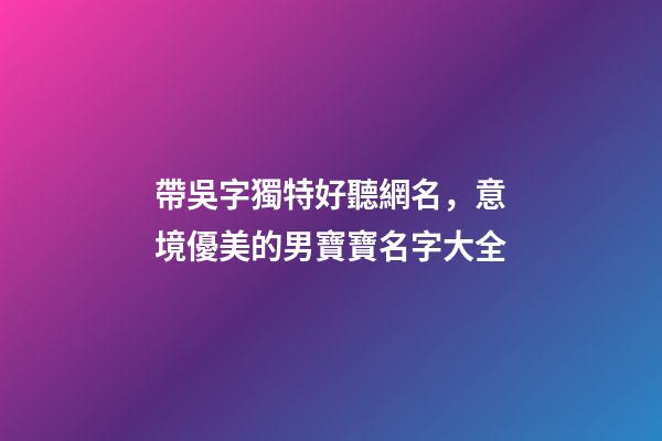 帶吳字獨特好聽網名，意境優美的男寶寶名字大全-第1張-觀點-玄機派