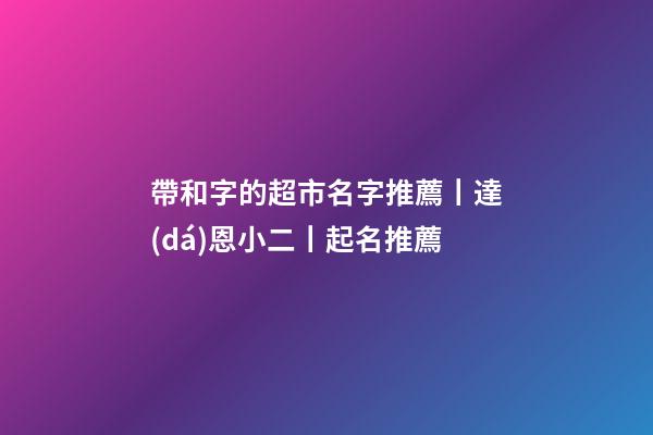 帶和字的超市名字推薦丨達(dá)恩小二丨起名推薦-第1張-店鋪起名-玄機(jī)派