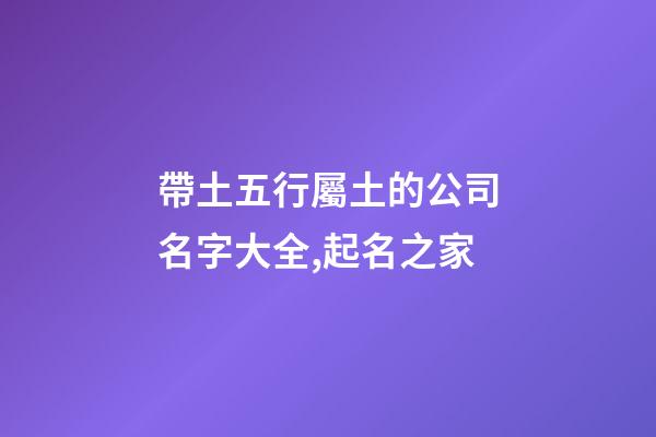 帶土五行屬土的公司名字大全,起名之家-第1張-公司起名-玄機派
