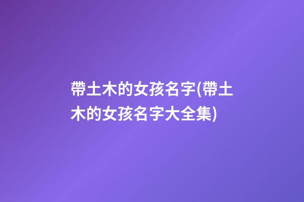 帶土木的女孩名字(帶土木的女孩名字大全集)
