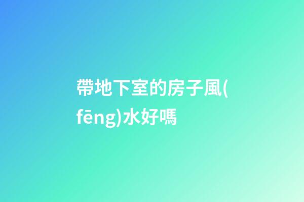 帶地下室的房子風(fēng)水好嗎