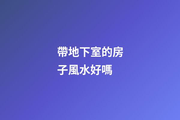 帶地下室的房子風水好嗎