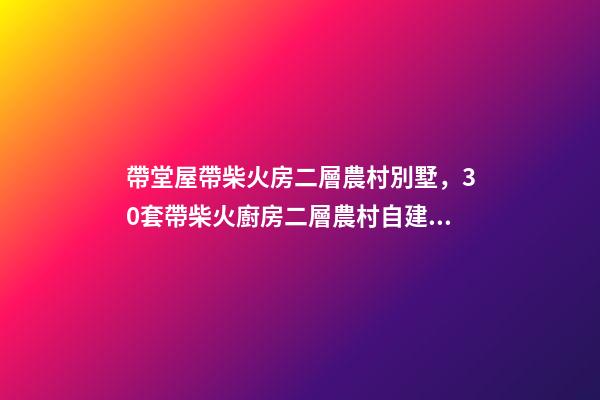 帶堂屋帶柴火房二層農村別墅，30套帶柴火廚房二層農村自建房別墅-第1張-觀點-玄機派