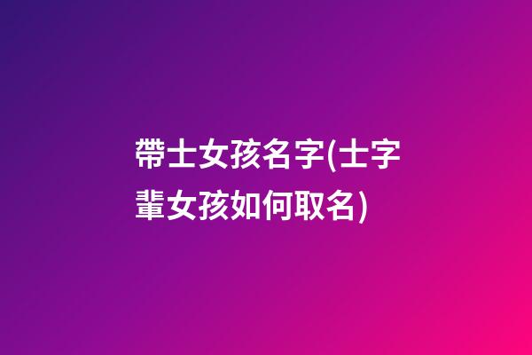 帶士女孩名字(士字輩女孩如何取名)