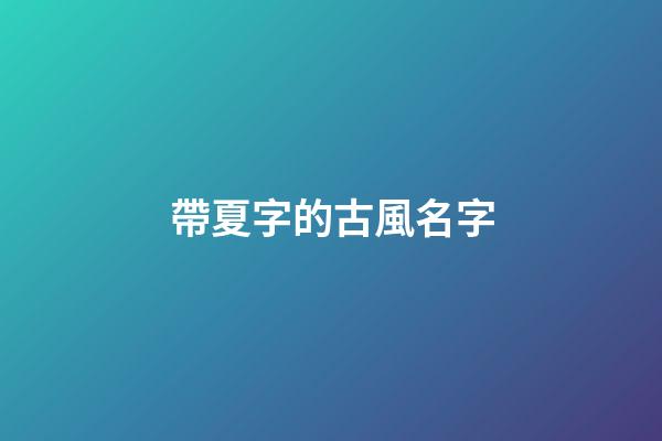 帶夏字的古風名字(帶夏字的古風名字兩個字)-第1張-寶寶起名-玄機派