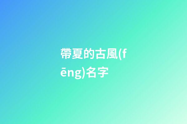 帶夏的古風(fēng)名字(帶夏字的詩意網(wǎng)名)-第1張-寶寶起名-玄機(jī)派