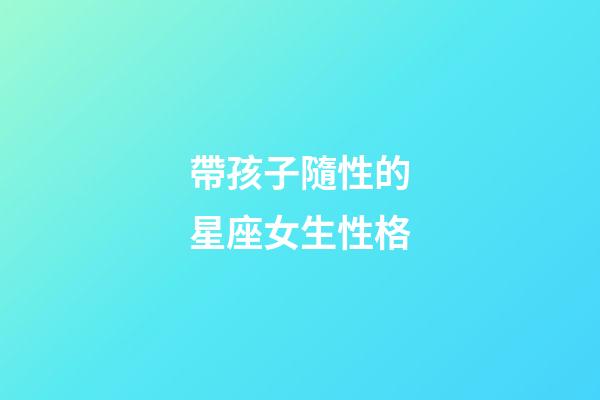 帶孩子隨性的星座女生性格-第1張-星座運勢-玄機派