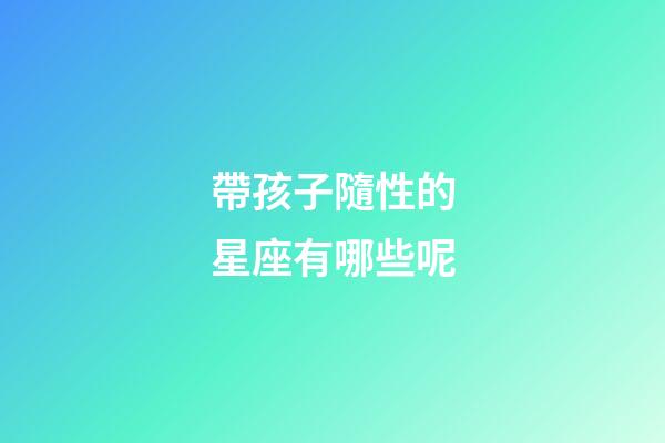 帶孩子隨性的星座有哪些呢-第1張-星座運(yùn)勢(shì)-玄機(jī)派