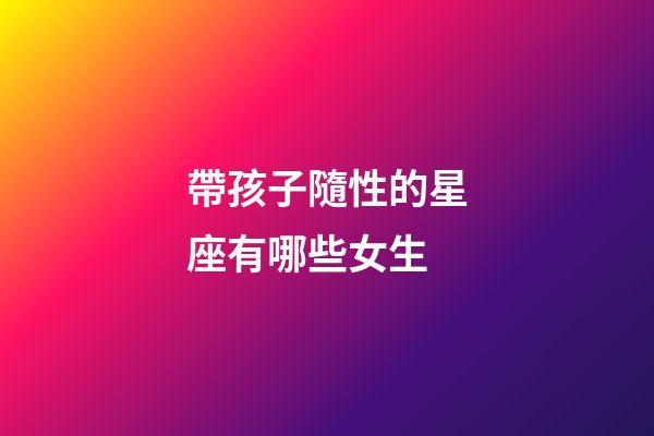 帶孩子隨性的星座有哪些女生-第1張-星座運勢-玄機派