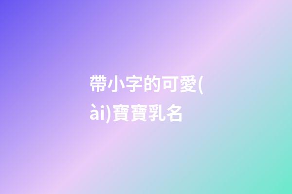 帶小字的可愛(ài)寶寶乳名