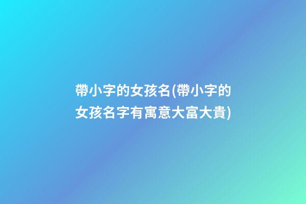 帶小字的女孩名(帶小字的女孩名字有寓意大富大貴)