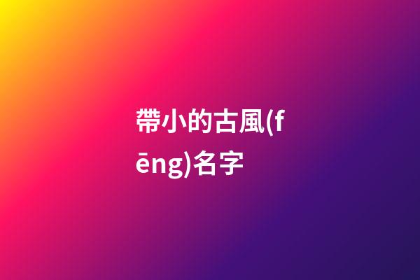 帶小的古風(fēng)名字(帶小字的古風(fēng)名字)-第1張-寶寶起名-玄機(jī)派