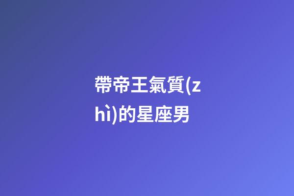 帶帝王氣質(zhì)的星座男