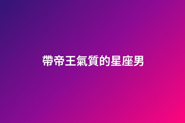 帶帝王氣質的星座男-第1張-星座運勢-玄機派
