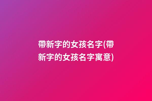 帶新字的女孩名字(帶新字的女孩名字寓意)