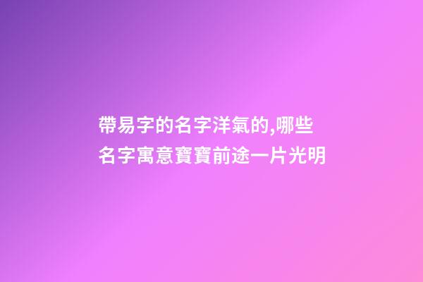 帶易字的名字洋氣的,哪些名字寓意寶寶前途一片光明-第1張-觀點-玄機派