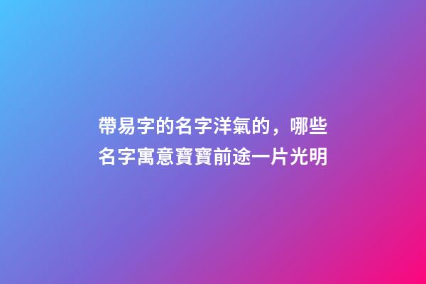 帶易字的名字洋氣的，哪些名字寓意寶寶前途一片光明-第1張-觀點-玄機派