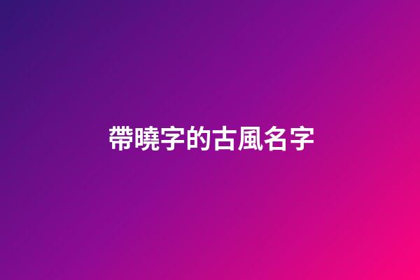 帶曉字的古風名字(帶曉字的好聽昵稱)-第1張-寶寶起名-玄機派