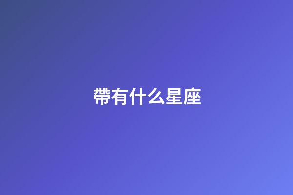 帶有什么星座-第1張-星座運勢-玄機派