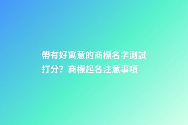 帶有好寓意的商標名字測試打分？商標起名注意事項-第1張-商標起名-玄機派