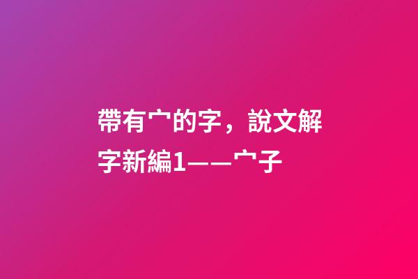 帶有宀的字，說文解字新編1——宀子-第1張-觀點-玄機派