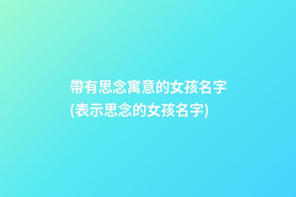 帶有思念寓意的女孩名字(表示思念的女孩名字)