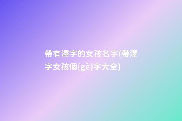帶有澤字的女孩名字(帶澤字女孩個(gè)字大全)