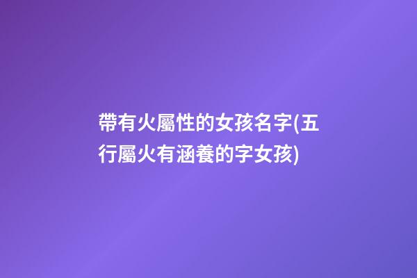 帶有火屬性的女孩名字(五行屬火有涵養的字女孩)