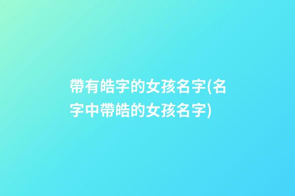 帶有皓字的女孩名字(名字中帶皓的女孩名字)