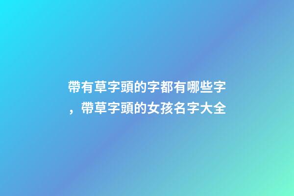 帶有草字頭的字都有哪些字，帶草字頭的女孩名字大全-第1張-觀點-玄機派