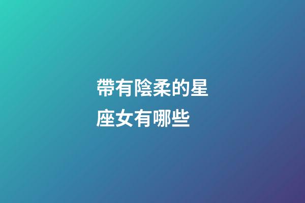 帶有陰柔的星座女有哪些-第1張-星座運勢-玄機(jī)派