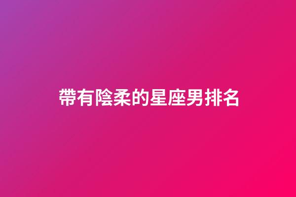 帶有陰柔的星座男排名-第1張-星座運(yùn)勢(shì)-玄機(jī)派