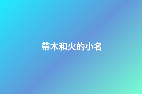 帶木和火的小名(一個字帶有木和火的小名)-第1張-寶寶起名-玄機派