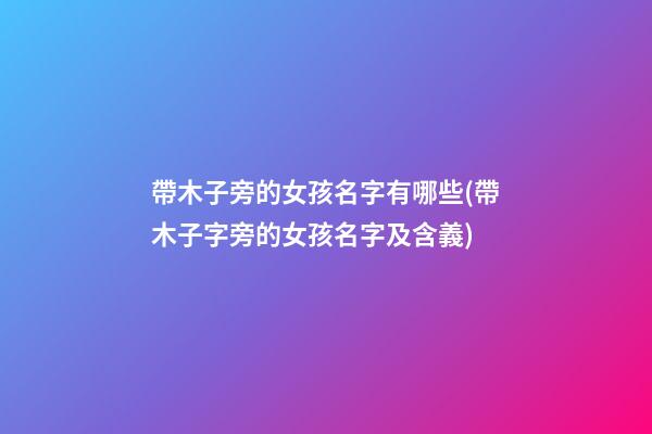 帶木子旁的女孩名字有哪些(帶木子字旁的女孩名字及含義)