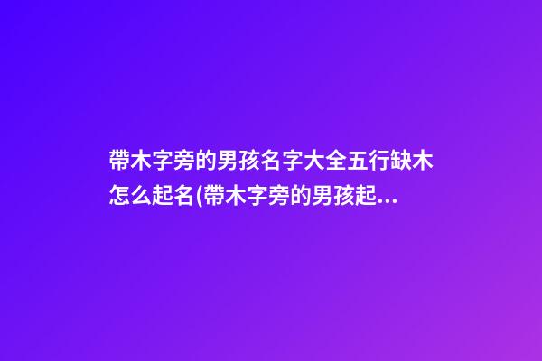 帶木字旁的男孩名字大全五行缺木怎么起名(帶木字旁的男孩起名常用字(帶解釋))
