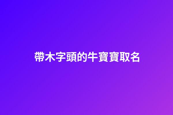 帶木字頭的牛寶寶取名(帶木字頭的牛寶寶取名字)-第1張-寶寶起名-玄機派