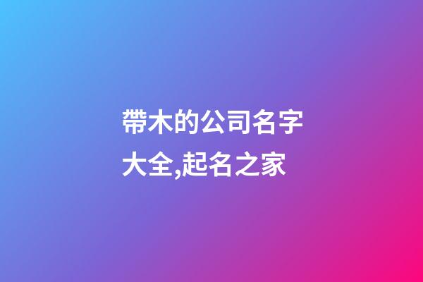 帶木的公司名字大全,起名之家