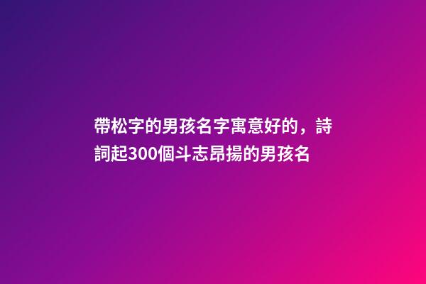 帶松字的男孩名字寓意好的，詩詞起300個斗志昂揚的男孩名-第1張-觀點-玄機派