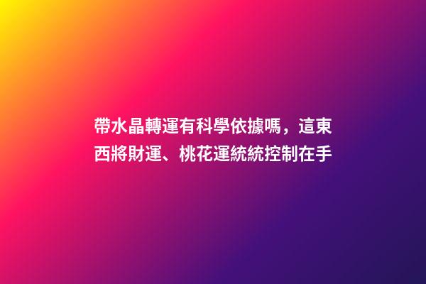 帶水晶轉運有科學依據嗎，這東西將財運、桃花運統統控制在手-第1張-觀點-玄機派