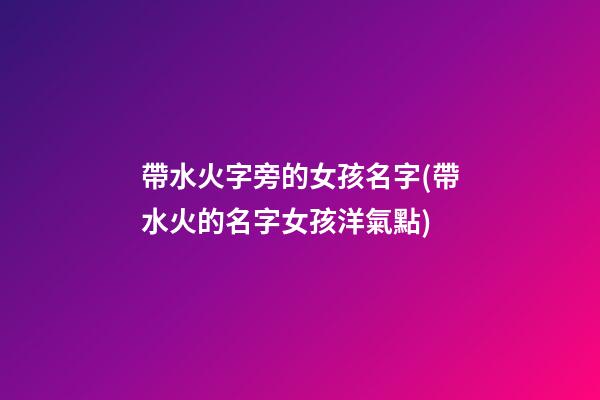 帶水火字旁的女孩名字(帶水火的名字女孩洋氣點)