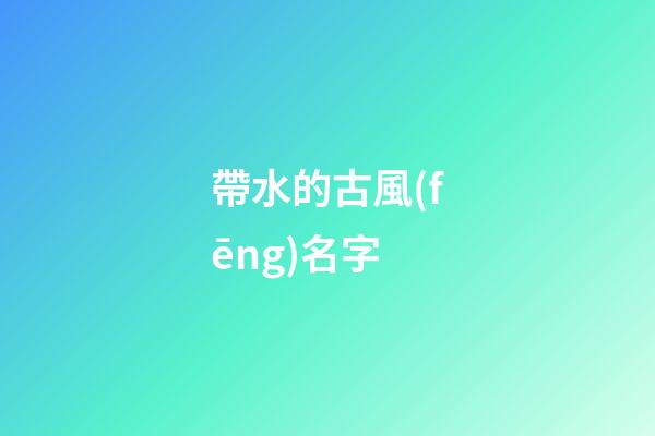 帶水的古風(fēng)名字(帶水的古代名字)-第1張-寶寶起名-玄機(jī)派