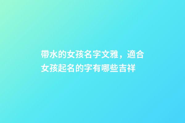 帶水的女孩名字文雅，適合女孩起名的字有哪些吉祥-第1張-觀點-玄機派