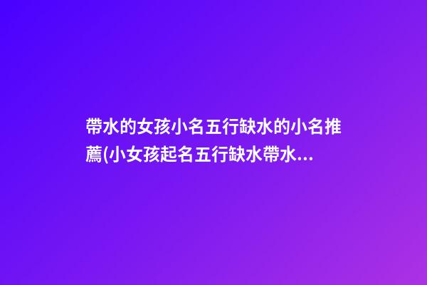 帶水的女孩小名五行缺水的小名推薦(小女孩起名五行缺水帶水的字)