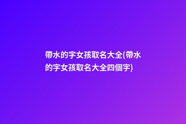 帶水的字女孩取名大全(帶水的字女孩取名大全四個字)