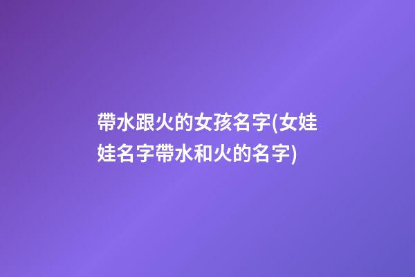 帶水跟火的女孩名字(女娃娃名字帶水和火的名字)